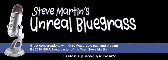 steve martins unreal bluegrass: great conversations with Grey Fox artists past and present by 2018 IBMA Broadcaster of the Year, Steve Martin. Listen up now, ya' hear?